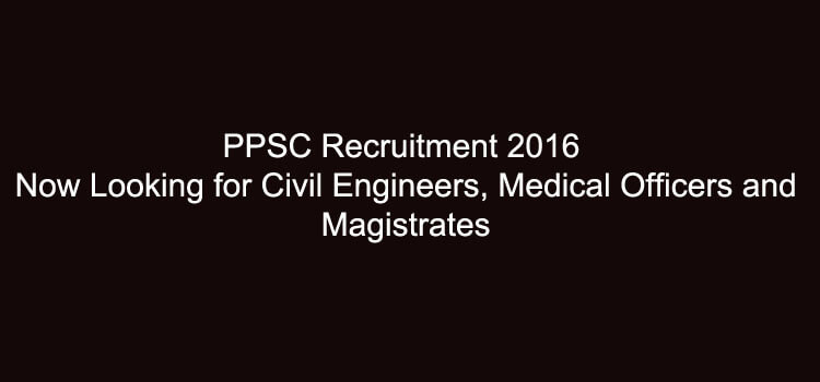 PPSC Recruitment 2016 is Now Looking for Civil Engineers, Medical Officers and Magistrates